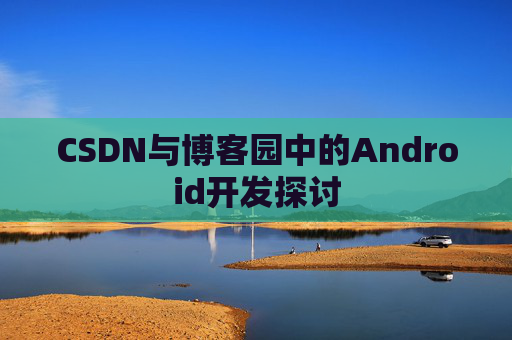 CSDN与博客园中的Android开发探讨